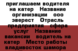 приглашаем водителя на катер › Название организации ­ ооо эверест › Отрасль предприятия ­ сфера услуг › Название вакансии ­ водитель на катер › Место работы ­ владивосток шамора › Подчинение ­ директору - Приморский край, Владивосток г. Работа » Вакансии   